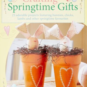 Crafting Springtime Gifts: 25 Adorable Projects Featuring Bunnies, Chicks, Lambs and Other Springtime Favourites