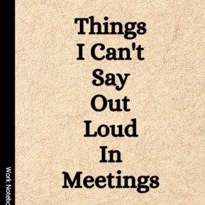 Things I Can’t Say Out Loud In Meetings: Funny Notebook for Work, Gag Gift, Boss, Office, Secret Santa Gift for Coworker (Lined Journal with Quotes)